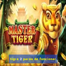 tigre 2 parou de funcionar